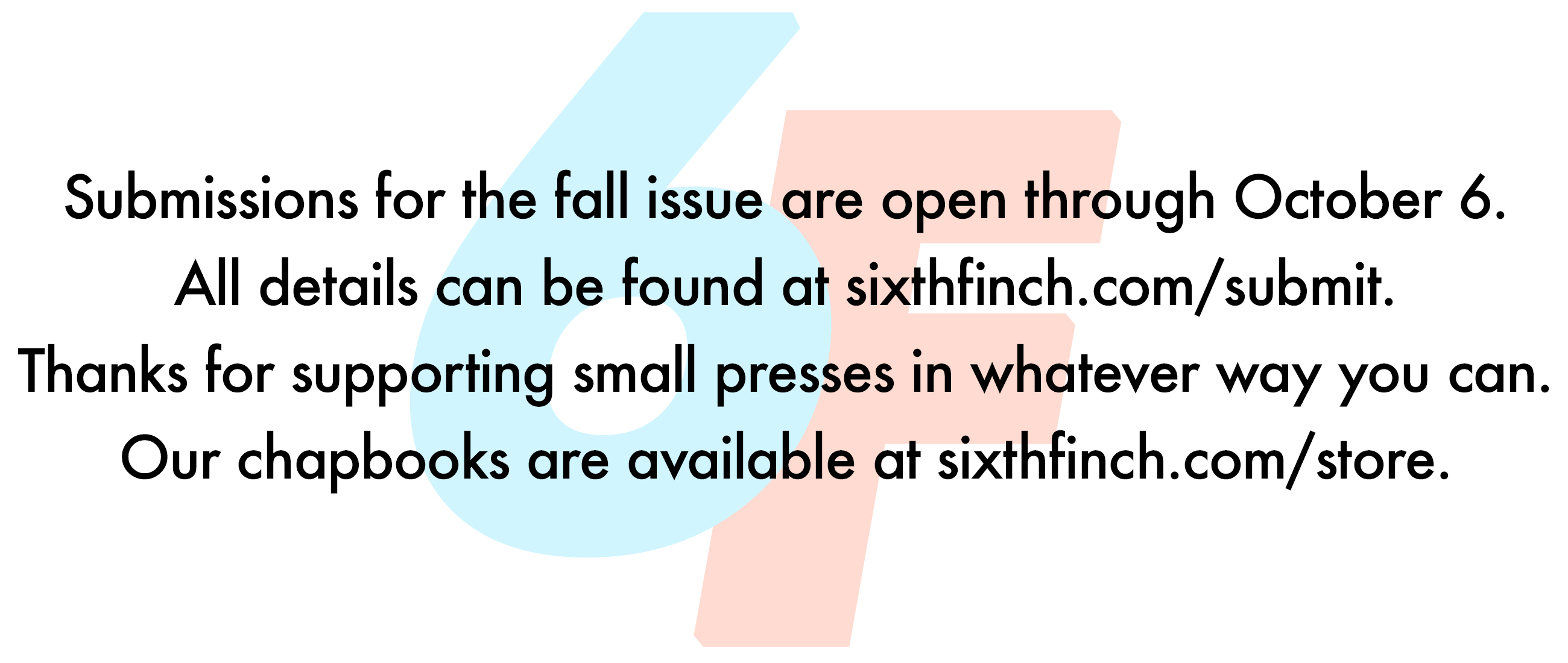 Submissions for the fall issue are open through October 6.   All details can be found at sixthfinch.com/submit.   Thanks for supporting small presses in whatever way you can.   Our chapbooks are available at sixthfinch.com/store.